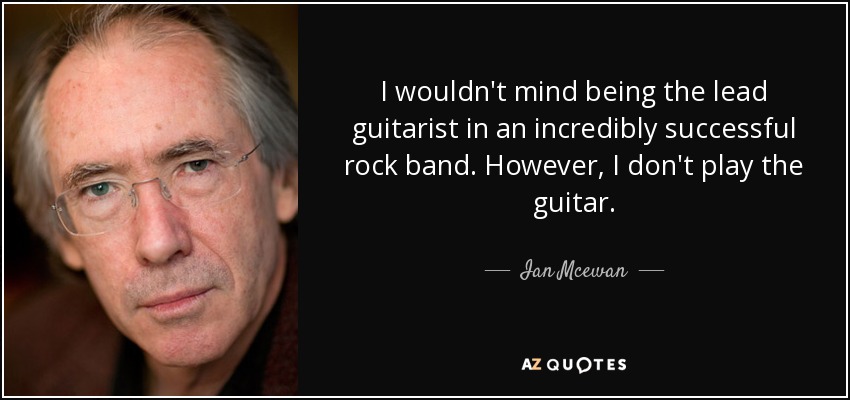I wouldn't mind being the lead guitarist in an incredibly successful rock band. However, I don't play the guitar. - Ian Mcewan