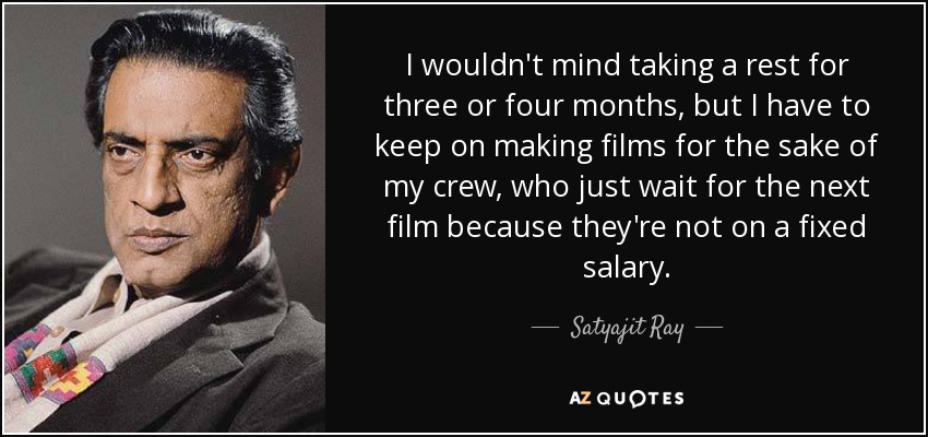 I wouldn't mind taking a rest for three or four months, but I have to keep on making films for the sake of my crew, who just wait for the next film because they're not on a fixed salary. - Satyajit Ray