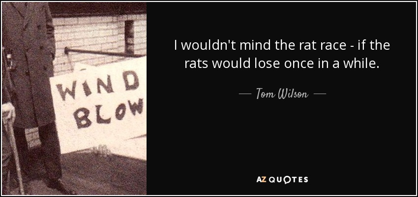 I wouldn't mind the rat race - if the rats would lose once in a while. - Tom Wilson