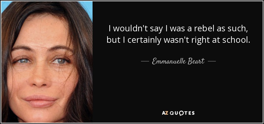 I wouldn't say I was a rebel as such, but I certainly wasn't right at school. - Emmanuelle Beart