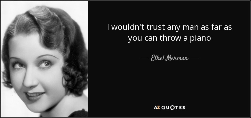 I wouldn't trust any man as far as you can throw a piano - Ethel Merman