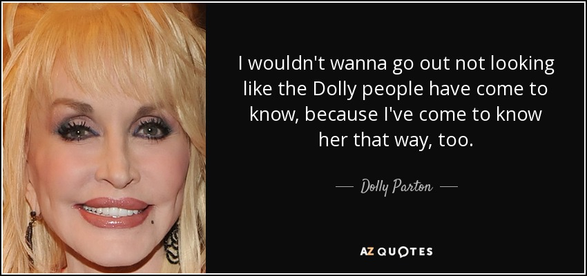 I wouldn't wanna go out not looking like the Dolly people have come to know, because I've come to know her that way, too. - Dolly Parton