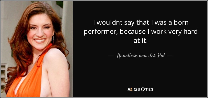 I wouldnt say that I was a born performer, because I work very hard at it. - Anneliese van der Pol