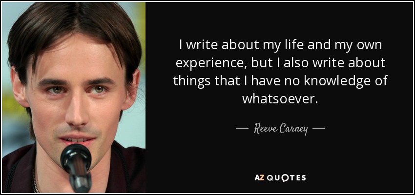 I write about my life and my own experience, but I also write about things that I have no knowledge of whatsoever. - Reeve Carney