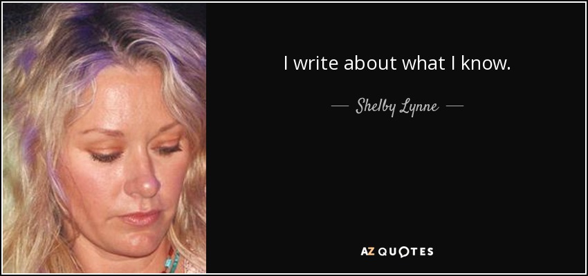 I write about what I know. - Shelby Lynne