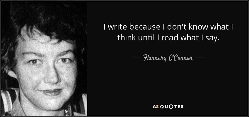 I write because I don't know what I think until I read what I say. - Flannery O'Connor