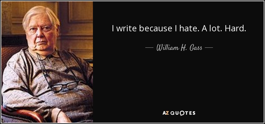 I write because I hate. A lot. Hard. - William H. Gass