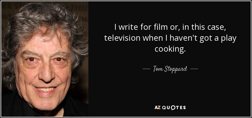 I write for film or, in this case, television when I haven't got a play cooking. - Tom Stoppard