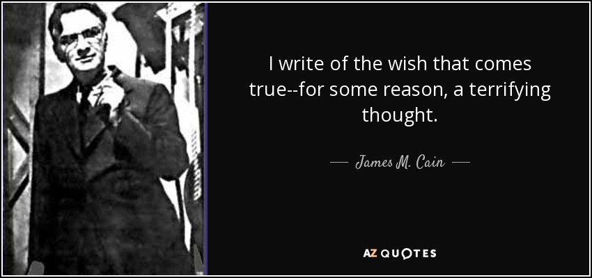 I write of the wish that comes true--for some reason, a terrifying thought. - James M. Cain