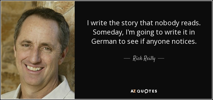 I write the story that nobody reads. Someday, I'm going to write it in German to see if anyone notices. - Rick Reilly