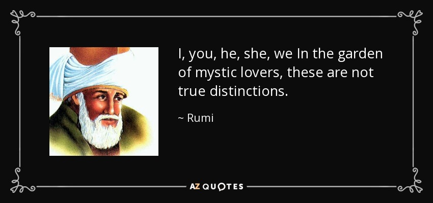 I, you, he, she, we In the garden of mystic lovers, these are not true distinctions. - Rumi