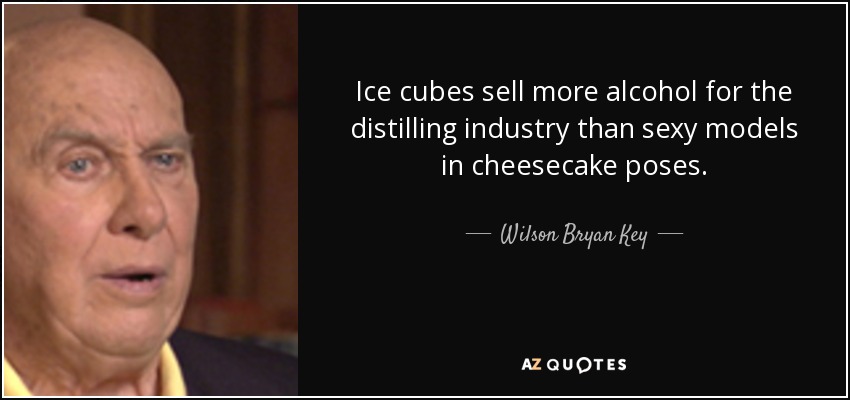 Ice cubes sell more alcohol for the distilling industry than sexy models in cheesecake poses. - Wilson Bryan Key