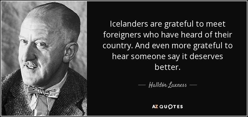 Icelanders are grateful to meet foreigners who have heard of their country. And even more grateful to hear someone say it deserves better. - Halldór Laxness