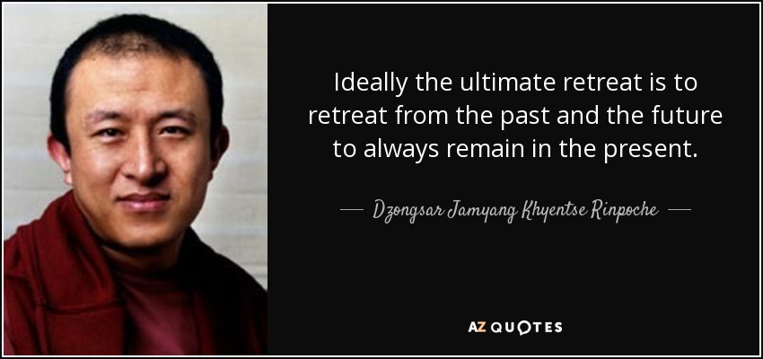 Ideally the ultimate retreat is to retreat from the past and the future to always remain in the present. - Dzongsar Jamyang Khyentse Rinpoche
