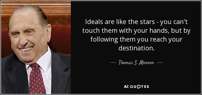 Ideals are like the stars - you can't touch them with your hands, but by following them you reach your destination. - Thomas S. Monson