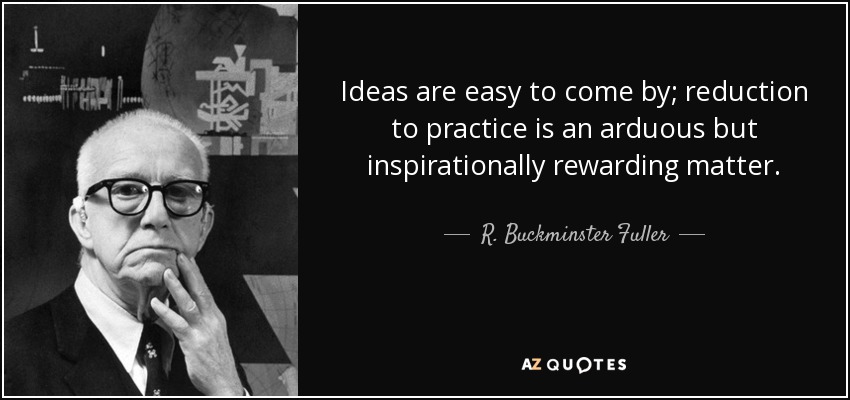 Ideas are easy to come by; reduction to practice is an arduous but inspirationally rewarding matter. - R. Buckminster Fuller