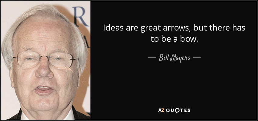 Ideas are great arrows, but there has to be a bow. - Bill Moyers
