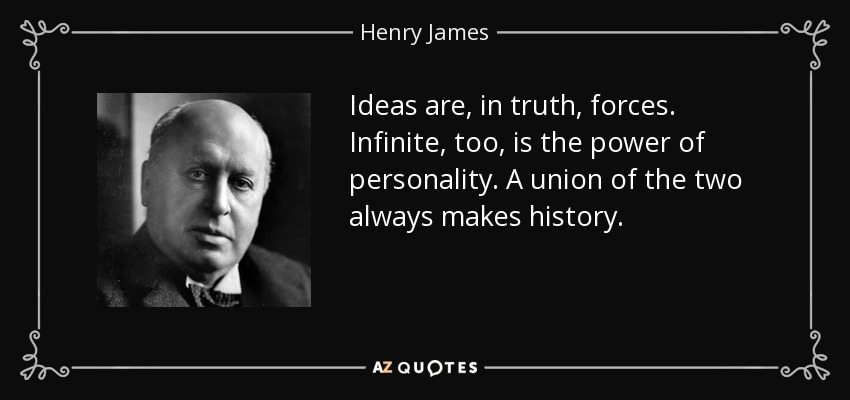 Ideas are, in truth, forces. Infinite, too, is the power of personality. A union of the two always makes history. - Henry James