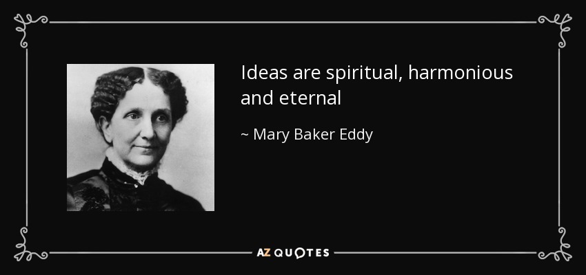 Ideas are spiritual, harmonious and eternal - Mary Baker Eddy