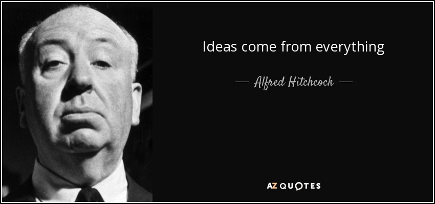 Ideas come from everything - Alfred Hitchcock
