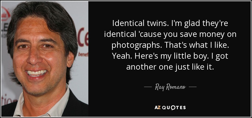 Identical twins. I'm glad they're identical 'cause you save money on photographs. That's what I like. Yeah. Here's my little boy. I got another one just like it. - Ray Romano