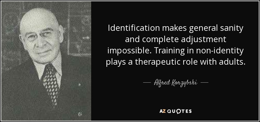 Identification makes general sanity and complete adjustment impossible. Training in non-identity plays a therapeutic role with adults. - Alfred Korzybski