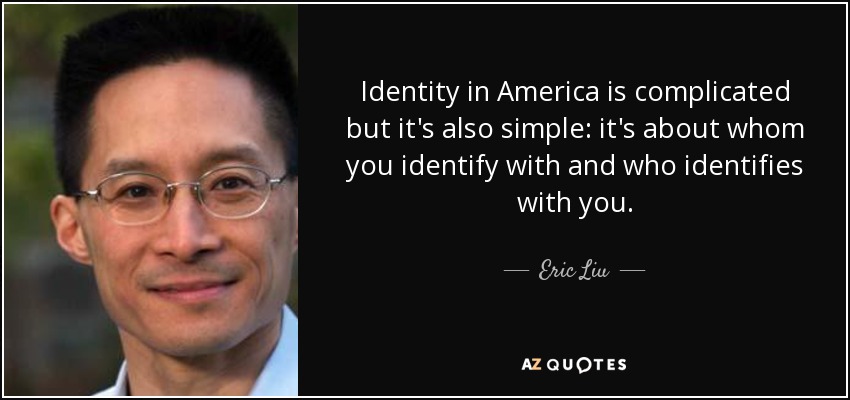 Identity in America is complicated but it's also simple: it's about whom you identify with and who identifies with you. - Eric Liu