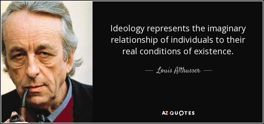 Ideology represents the imaginary relationship of individuals to their real conditions of existence. - Louis Althusser