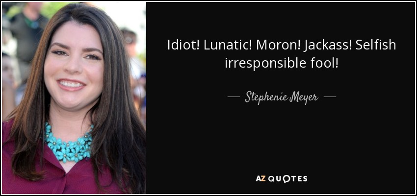 Idiot! Lunatic! Moron! Jackass! Selfish irresponsible fool! - Stephenie Meyer