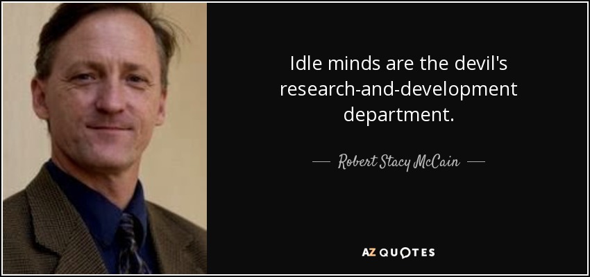 Idle minds are the devil's research-and-development department. - Robert Stacy McCain