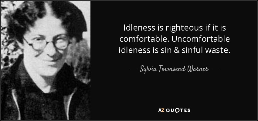 Idleness is righteous if it is comfortable. Uncomfortable idleness is sin & sinful waste. - Sylvia Townsend Warner