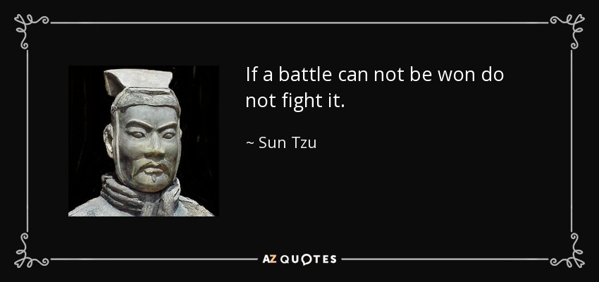 If a battle can not be won do not fight it. - Sun Tzu