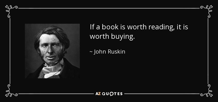 If a book is worth reading, it is worth buying. - John Ruskin