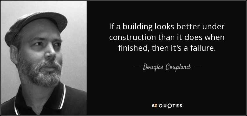If a building looks better under construction than it does when finished, then it's a failure. - Douglas Coupland
