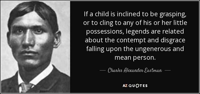If a child is inclined to be grasping, or to cling to any of his or her little possessions, legends are related about the contempt and disgrace falling upon the ungenerous and mean person. - Charles Alexander Eastman