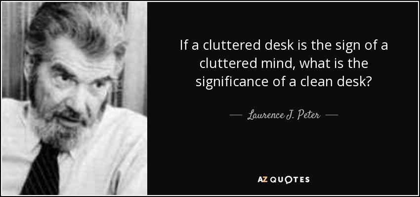 If a cluttered desk is the sign of a cluttered mind, what is the significance of a clean desk? - Laurence J. Peter