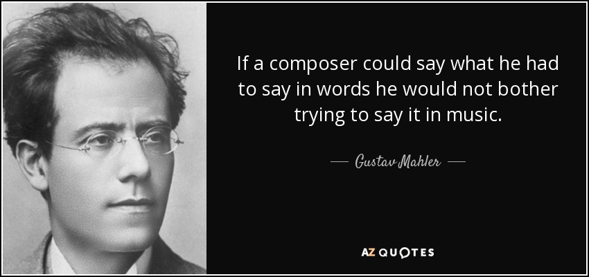 If a composer could say what he had to say in words he would not bother trying to say it in music. - Gustav Mahler