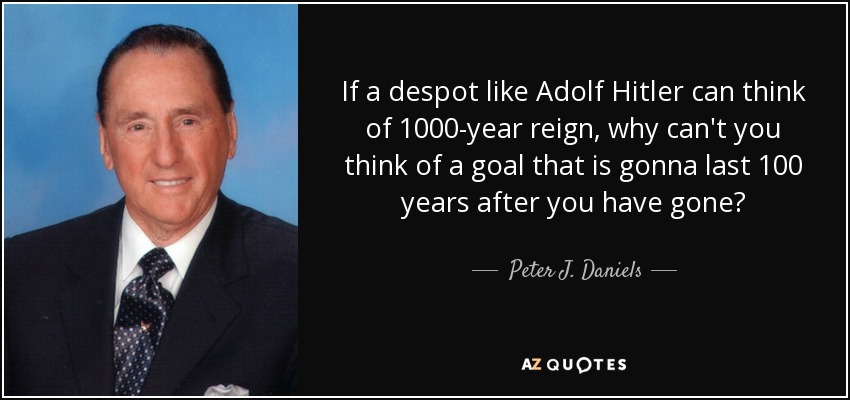 If a despot like Adolf Hitler can think of 1000-year reign, why can't you think of a goal that is gonna last 100 years after you have gone? - Peter J. Daniels