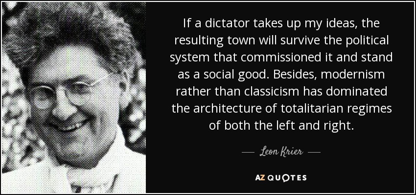 If a dictator takes up my ideas, the resulting town will survive the political system that commissioned it and stand as a social good. Besides, modernism rather than classicism has dominated the architecture of totalitarian regimes of both the left and right. - Leon Krier