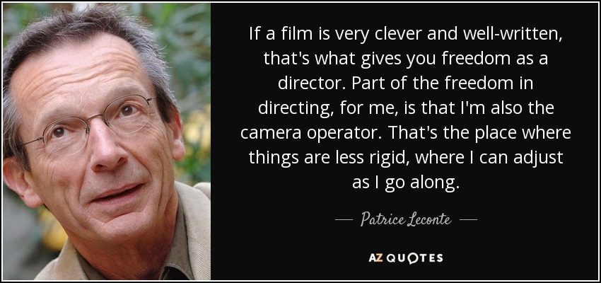 If a film is very clever and well-written, that's what gives you freedom as a director. Part of the freedom in directing, for me, is that I'm also the camera operator. That's the place where things are less rigid, where I can adjust as I go along. - Patrice Leconte