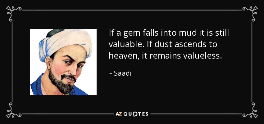 If a gem falls into mud it is still valuable. If dust ascends to heaven, it remains valueless. - Saadi