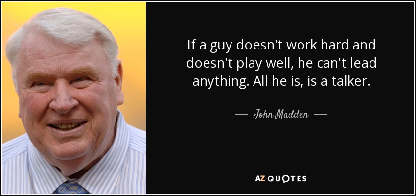 If a guy doesn't work hard and doesn't play well, he can't lead anything. All he is, is a talker. - John Madden