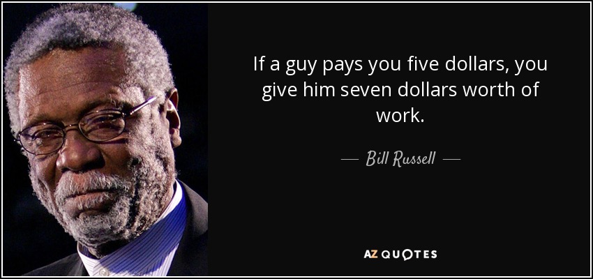 If a guy pays you five dollars, you give him seven dollars worth of work. - Bill Russell