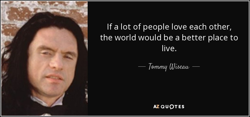 If a lot of people love each other, the world would be a better place to live. - Tommy Wiseau