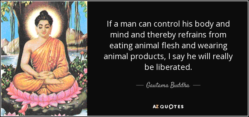 If a man can control his body and mind and thereby refrains from eating animal flesh and wearing animal products, I say he will really be liberated. - Gautama Buddha