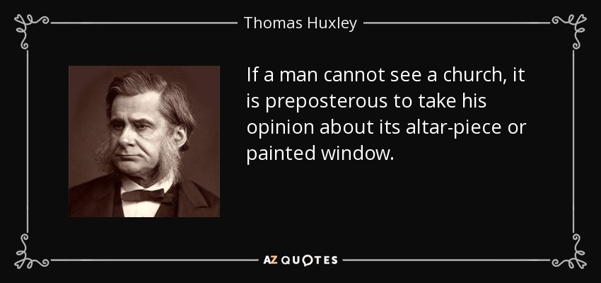 If a man cannot see a church, it is preposterous to take his opinion about its altar-piece or painted window. - Thomas Huxley