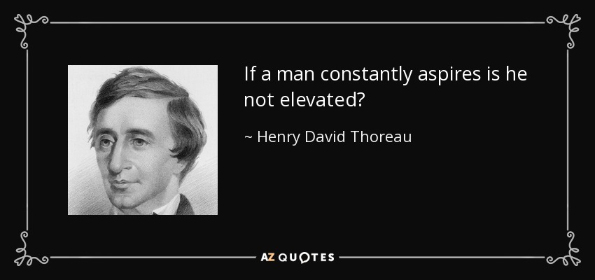 If a man constantly aspires is he not elevated? - Henry David Thoreau