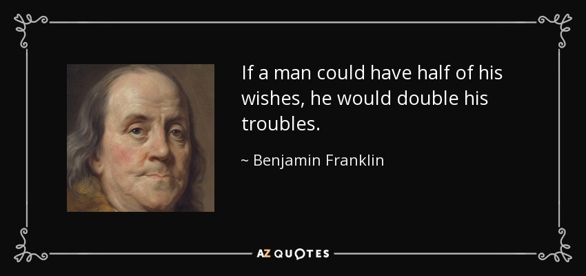If a man could have half of his wishes, he would double his troubles. - Benjamin Franklin