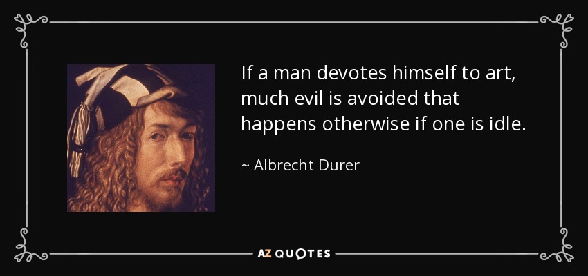 If a man devotes himself to art, much evil is avoided that happens otherwise if one is idle. - Albrecht Durer