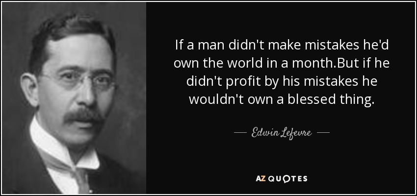 If a man didn't make mistakes he'd own the world in a month.But if he didn't profit by his mistakes he wouldn't own a blessed thing. - Edwin Lefevre